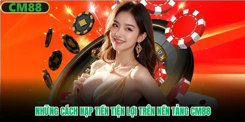 Những cách nạp tiền tiện lợi trên nền tảng CM88